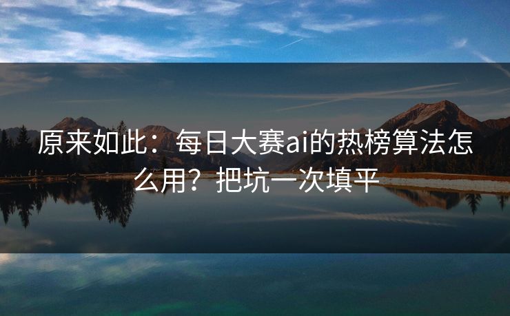 原来如此：每日大赛ai的热榜算法怎么用？把坑一次填平