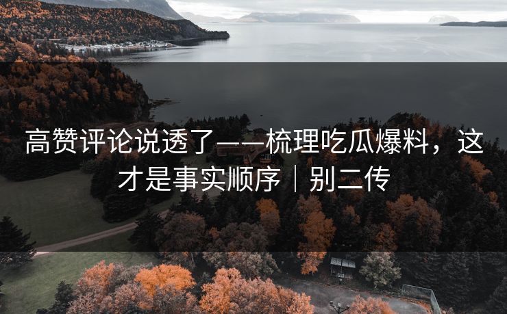 高赞评论说透了——梳理吃瓜爆料，这才是事实顺序｜别二传