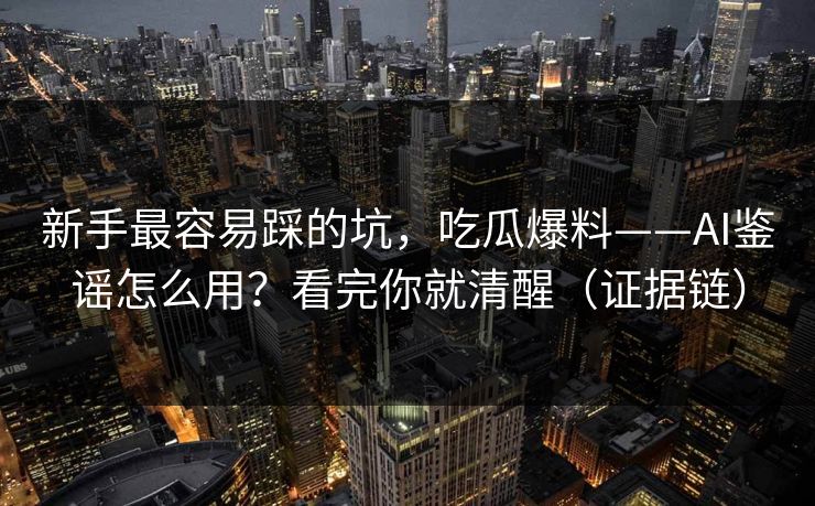 新手最容易踩的坑，吃瓜爆料——AI鉴谣怎么用？看完你就清醒（证据链）