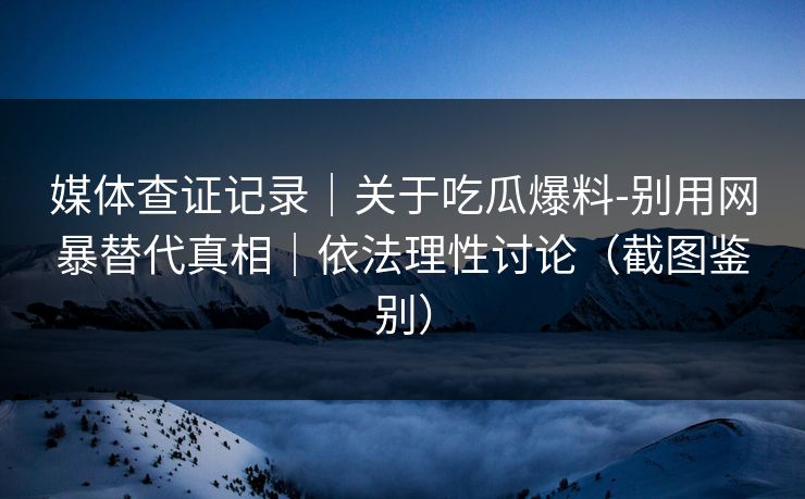 媒体查证记录｜关于吃瓜爆料-别用网暴替代真相｜依法理性讨论（截图鉴别）