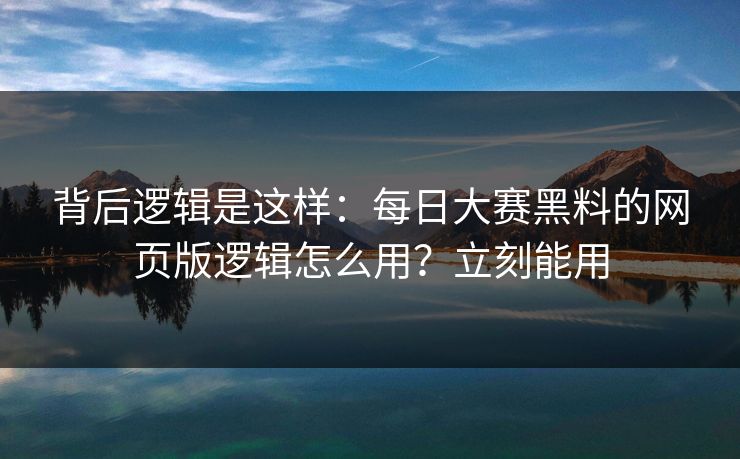 背后逻辑是这样：每日大赛黑料的网页版逻辑怎么用？立刻能用