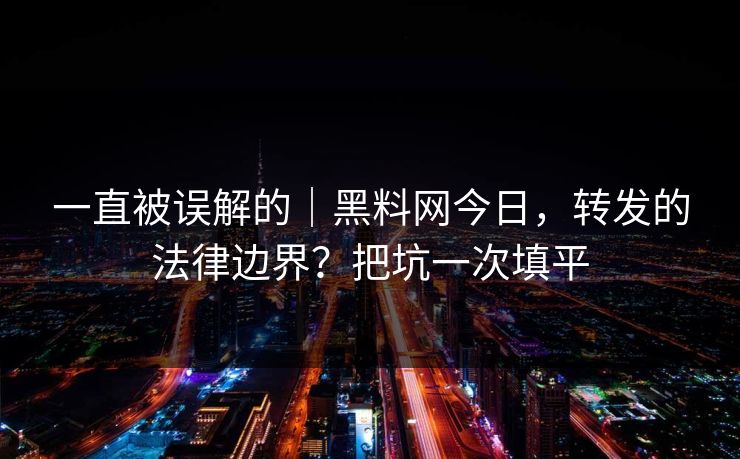 一直被误解的｜黑料网今日，转发的法律边界？把坑一次填平