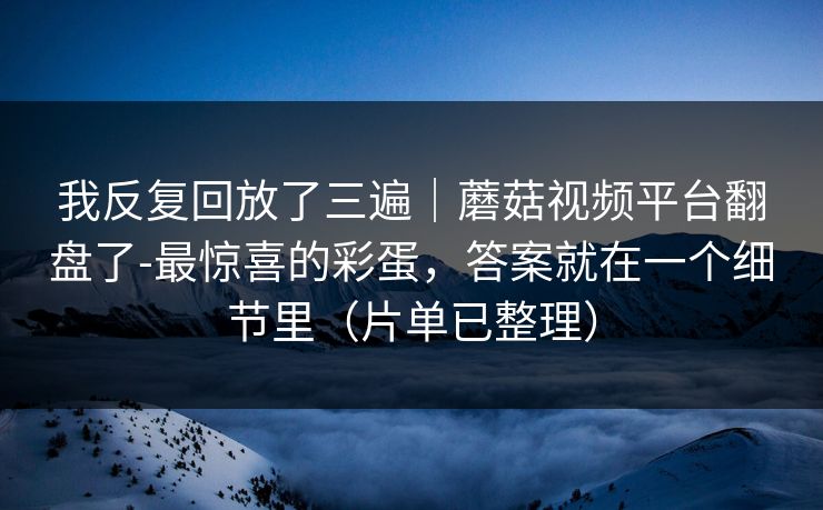 我反复回放了三遍｜蘑菇视频平台翻盘了-最惊喜的彩蛋，答案就在一个细节里（片单已整理）
