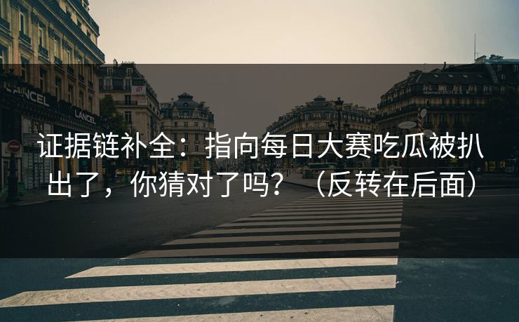 证据链补全：指向每日大赛吃瓜被扒出了，你猜对了吗？（反转在后面）