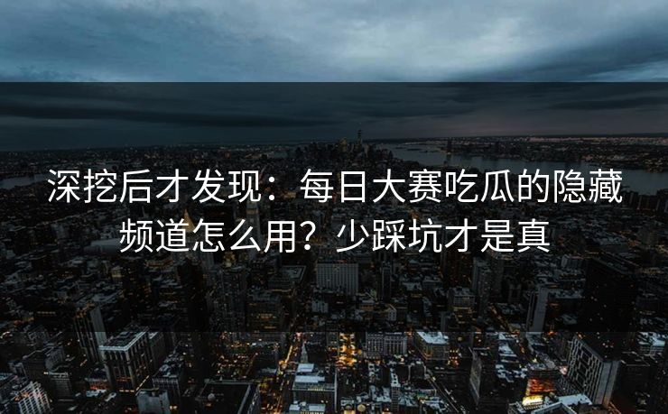 深挖后才发现：每日大赛吃瓜的隐藏频道怎么用？少踩坑才是真