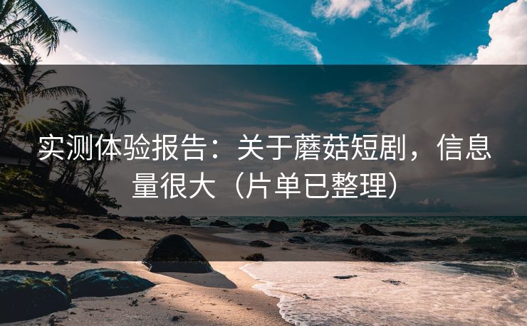 实测体验报告：关于蘑菇短剧，信息量很大（片单已整理）