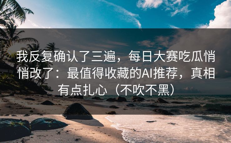 我反复确认了三遍，每日大赛吃瓜悄悄改了：最值得收藏的AI推荐，真相有点扎心（不吹不黑）