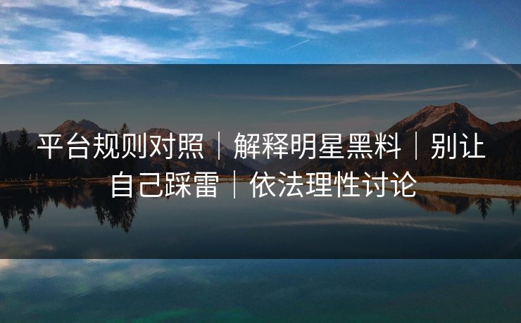平台规则对照｜解释明星黑料｜别让自己踩雷｜依法理性讨论