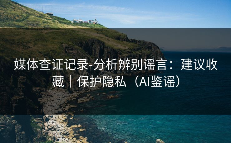 媒体查证记录-分析辨别谣言：建议收藏｜保护隐私（AI鉴谣）