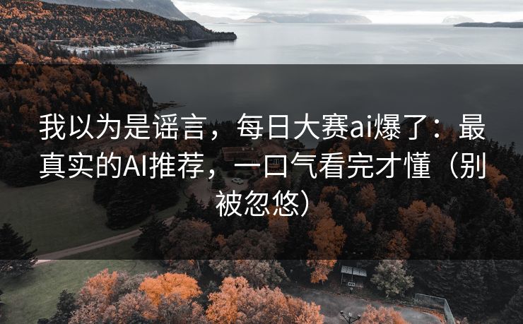 我以为是谣言，每日大赛ai爆了：最真实的AI推荐，一口气看完才懂（别被忽悠）