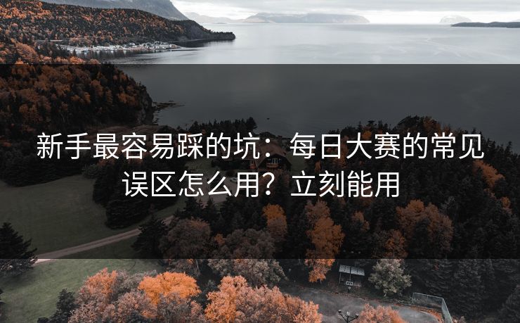 新手最容易踩的坑：每日大赛的常见误区怎么用？立刻能用