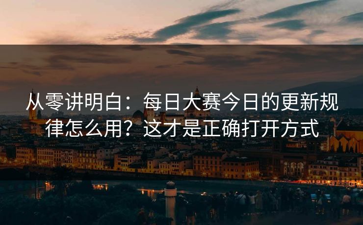 从零讲明白：每日大赛今日的更新规律怎么用？这才是正确打开方式