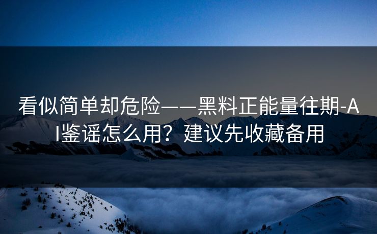 看似简单却危险——黑料正能量往期-AI鉴谣怎么用？建议先收藏备用