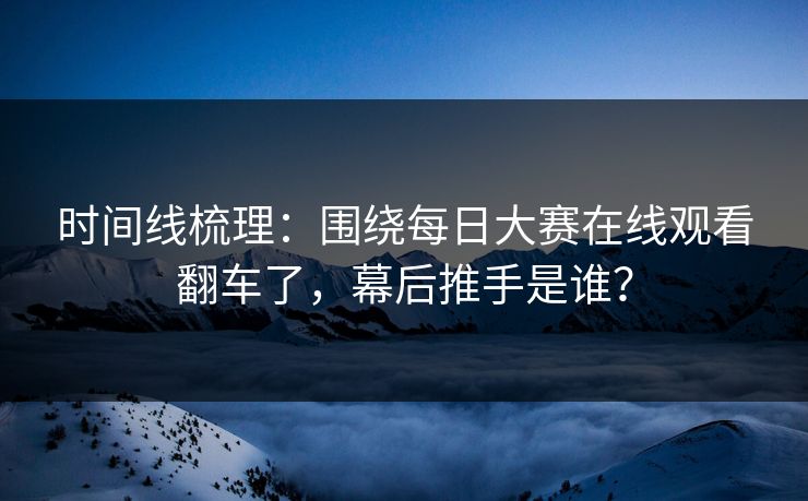 时间线梳理：围绕每日大赛在线观看翻车了，幕后推手是谁？