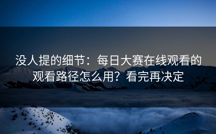 没人提的细节：每日大赛在线观看的观看路径怎么用？看完再决定