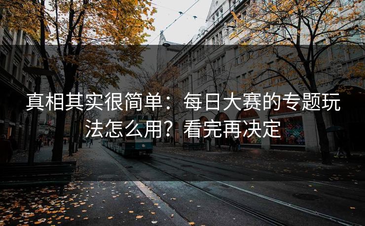 真相其实很简单：每日大赛的专题玩法怎么用？看完再决定