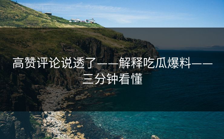 高赞评论说透了——解释吃瓜爆料——三分钟看懂