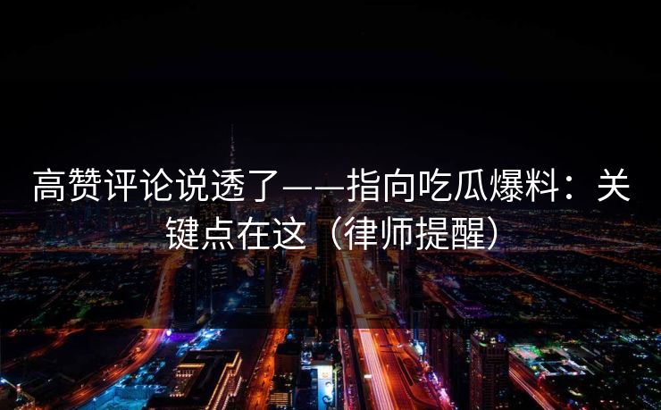 高赞评论说透了——指向吃瓜爆料：关键点在这（律师提醒）
