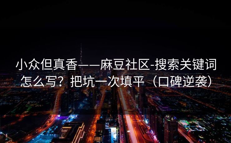 小众但真香——麻豆社区-搜索关键词怎么写？把坑一次填平（口碑逆袭）