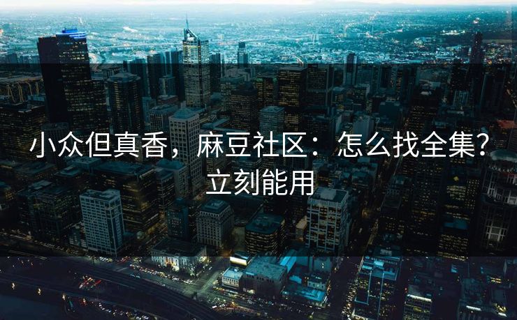 小众但真香，麻豆社区：怎么找全集？立刻能用