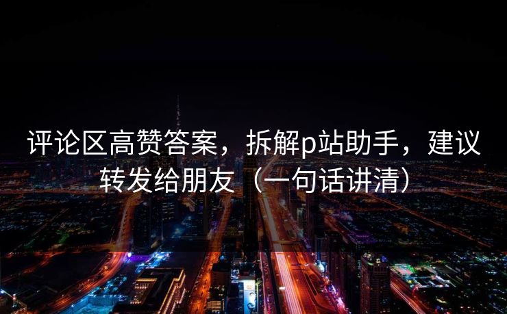 评论区高赞答案，拆解p站助手，建议转发给朋友（一句话讲清）