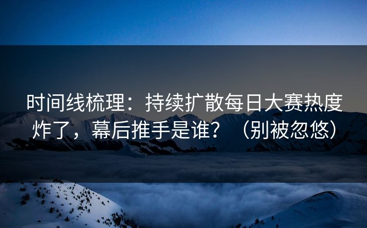 时间线梳理:持续扩散每日大赛热度炸了,幕后推手是谁?(别被忽悠) 时间线梳理:持续扩散每日大赛热度炸了,幕后推手是谁?(别被忽悠)
