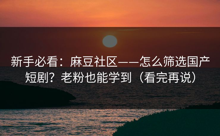 新手必看:麻豆社区——怎么筛选国产短剧?老粉也能学到(看完再说) 新手必看:麻豆社区——怎么筛选国产短剧?老粉也能学到(看完再说)