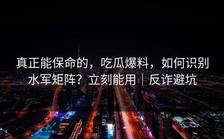真正能保命的，吃瓜爆料，如何识别水军矩阵？立刻能用｜反诈避坑