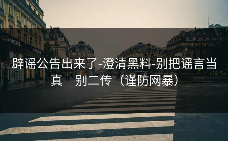 辟谣公告出来了-澄清黑料-别把谣言当真｜别二传（谨防网暴）