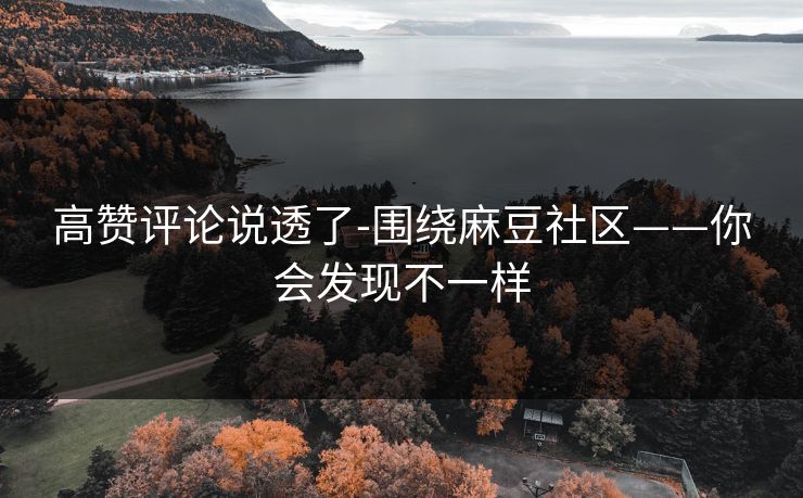 高赞评论说透了-围绕麻豆社区——你会发现不一样