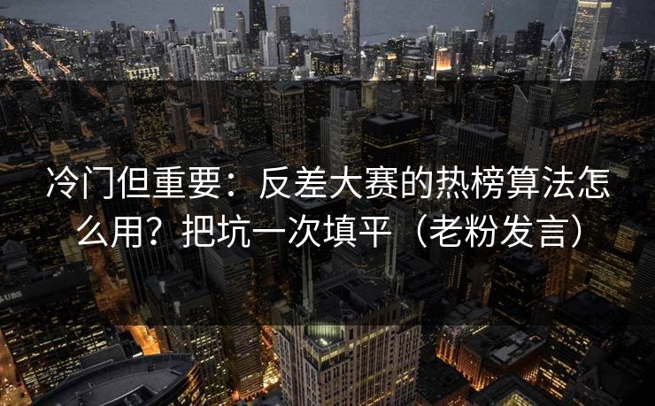 冷门但重要：反差大赛的热榜算法怎么用？把坑一次填平（老粉发言）