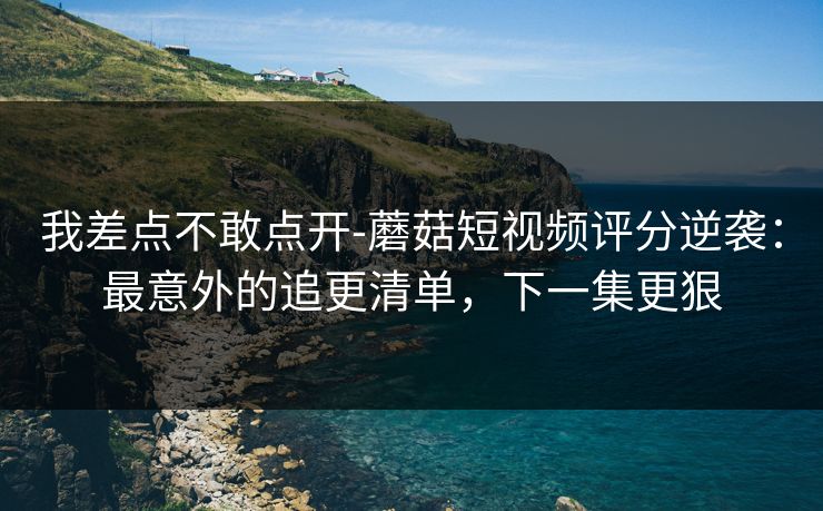 我差点不敢点开-蘑菇短视频评分逆袭:最意外的追更清单,下一集更狠 我差点不敢点开-蘑菇短视频评分逆袭:最意外的追更清单,下一集更狠