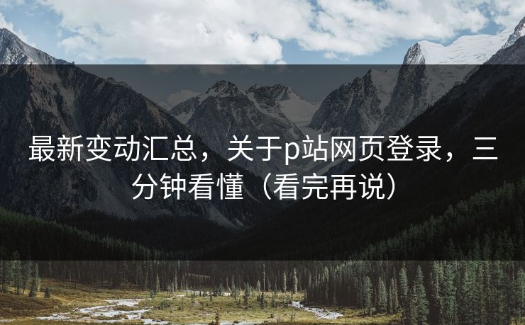 最新变动汇总，关于p站网页登录，三分钟看懂（看完再说）