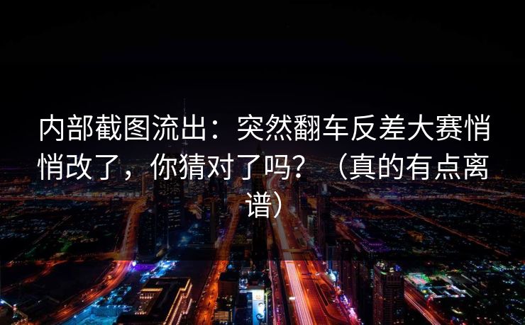 内部截图流出：突然翻车反差大赛悄悄改了，你猜对了吗？（真的有点离谱）