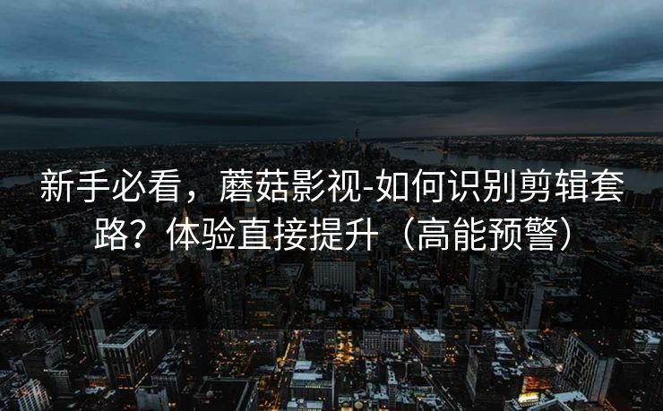 新手必看，蘑菇影视-如何识别剪辑套路？体验直接提升（高能预警）