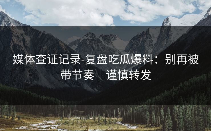 媒体查证记录-复盘吃瓜爆料：别再被带节奏｜谨慎转发