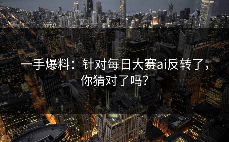 一手爆料：针对每日大赛ai反转了，你猜对了吗？