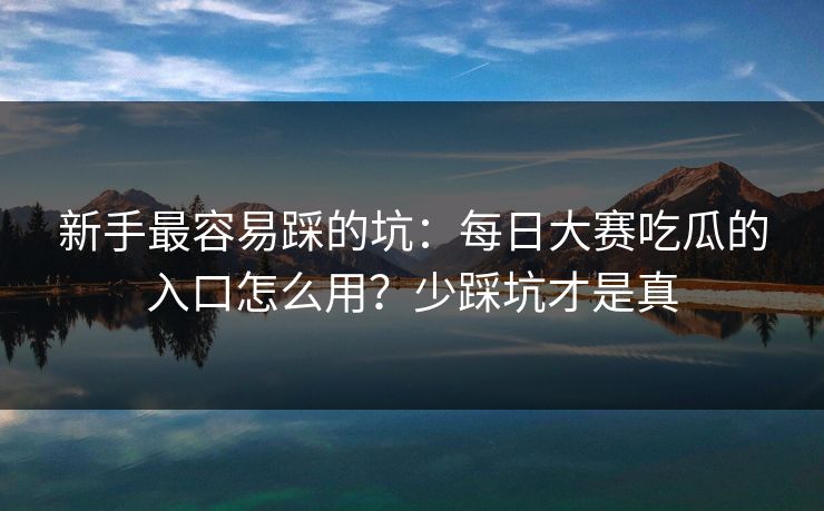 新手最容易踩的坑：每日大赛吃瓜的入口怎么用？少踩坑才是真