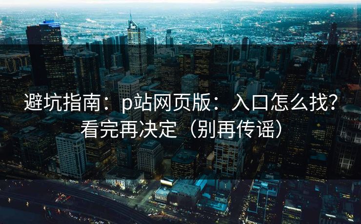 避坑指南：p站网页版：入口怎么找？看完再决定（别再传谣）