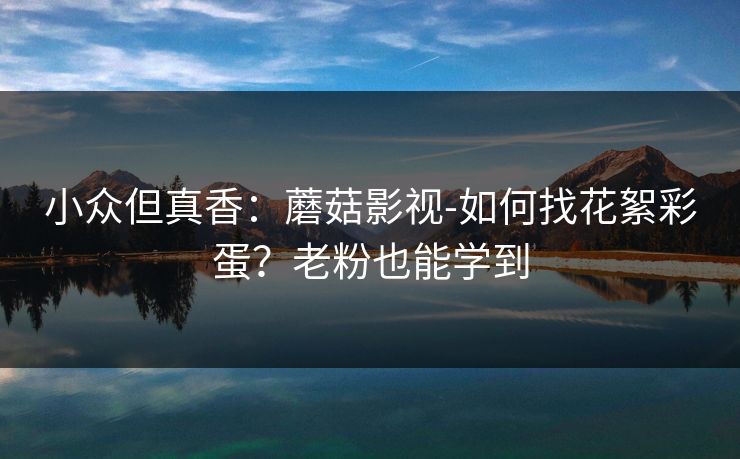 小众但真香：蘑菇影视-如何找花絮彩蛋？老粉也能学到