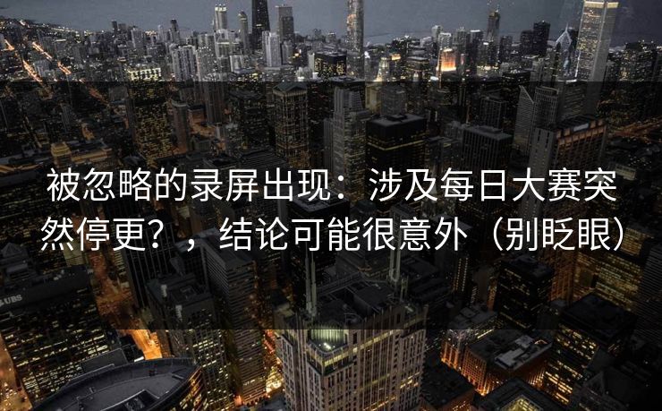 被忽略的录屏出现：涉及每日大赛突然停更？，结论可能很意外（别眨眼）