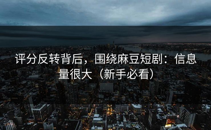 评分反转背后，围绕麻豆短剧：信息量很大（新手必看）