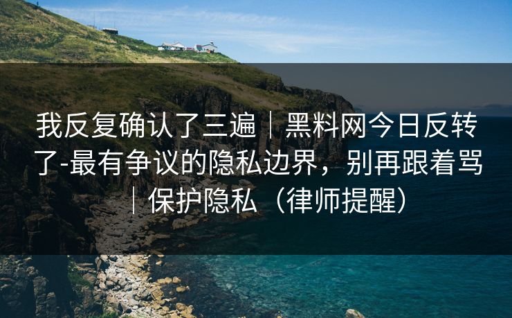 我反复确认了三遍｜黑料网今日反转了-最有争议的隐私边界，别再跟着骂｜保护隐私（律师提醒）