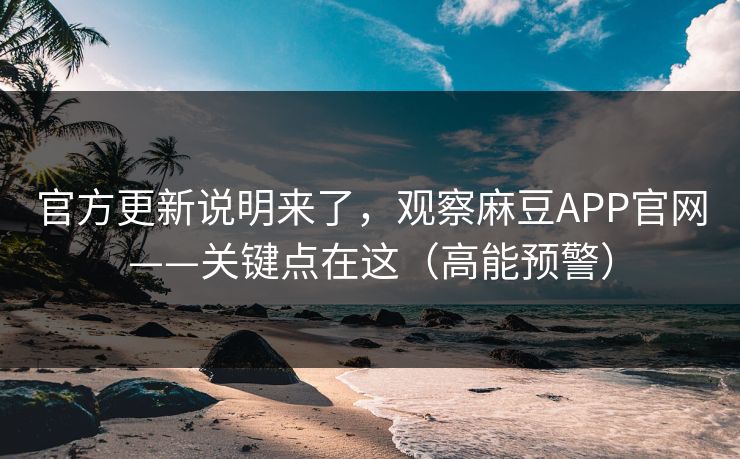 官方更新说明来了，观察麻豆APP官网——关键点在这（高能预警）