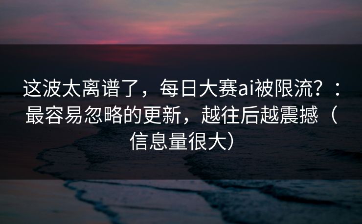 这波太离谱了，每日大赛ai被限流？：最容易忽略的更新，越往后越震撼（信息量很大）