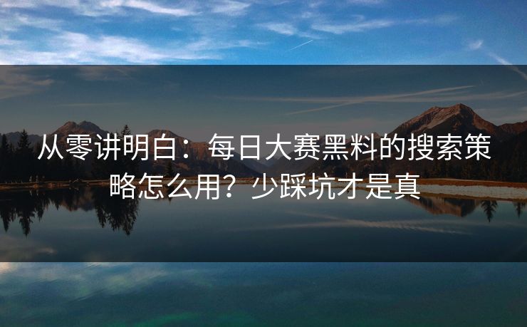 从零讲明白：每日大赛黑料的搜索策略怎么用？少踩坑才是真