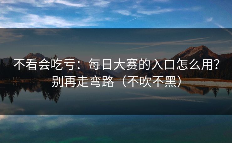 不看会吃亏：每日大赛的入口怎么用？别再走弯路（不吹不黑）