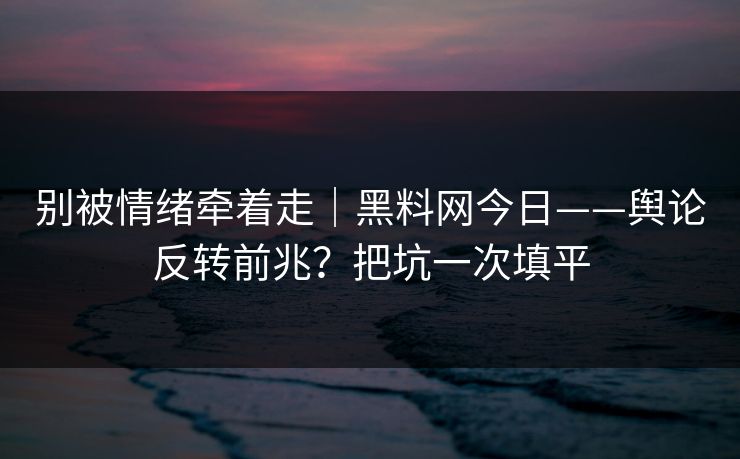 别被情绪牵着走｜黑料网今日——舆论反转前兆？把坑一次填平