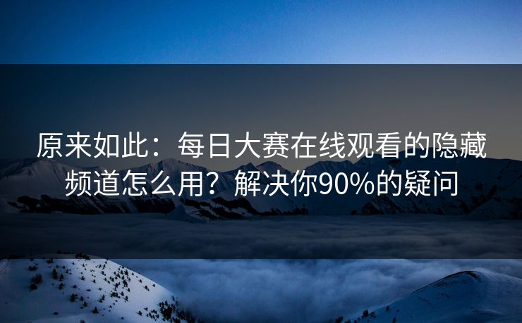 原来如此：每日大赛在线观看的隐藏频道怎么用？解决你90%的疑问