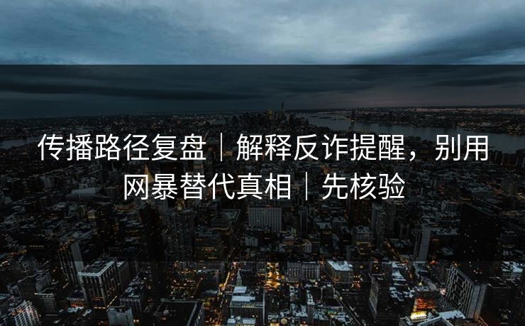 传播路径复盘｜解释反诈提醒，别用网暴替代真相｜先核验